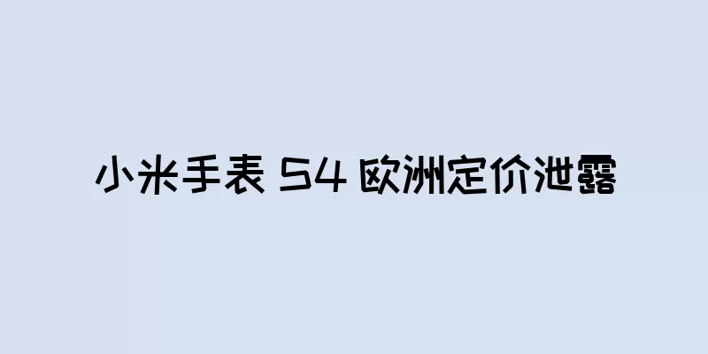 小米手表 S4 欧洲定价泄露