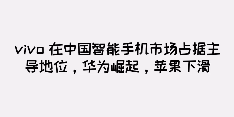 vivo 在中国智能手机市场占据主导地位，华为崛起，苹果下滑