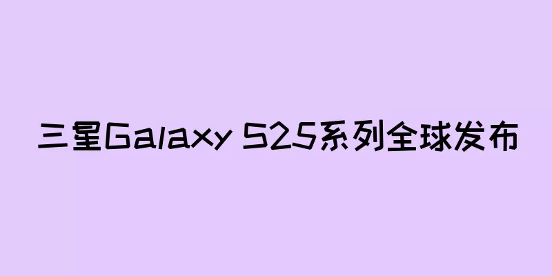 三星Galaxy S25系列全球发布