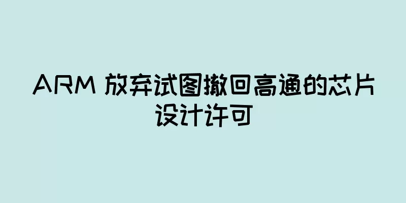 ARM 放弃试图撤回高通的芯片设计许可