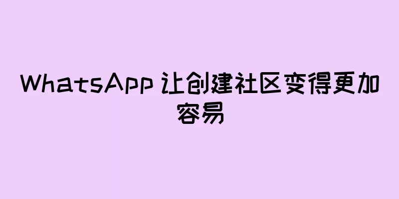 WhatsApp 让创建社区变得更加容易