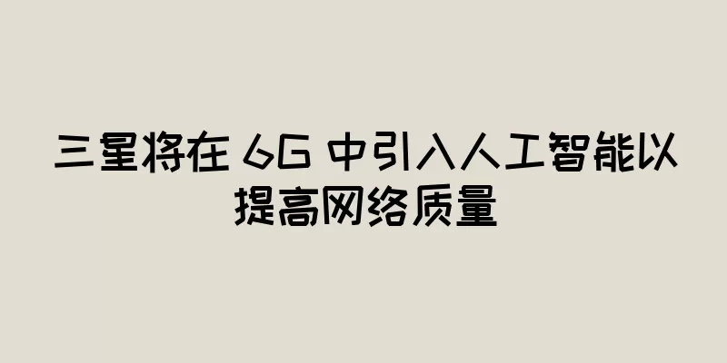 三星将在 6G 中引入人工智能以提高网络质量