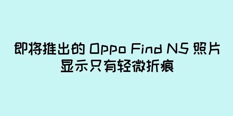 即将推出的 Oppo Find N5 照片显示只有轻微折痕