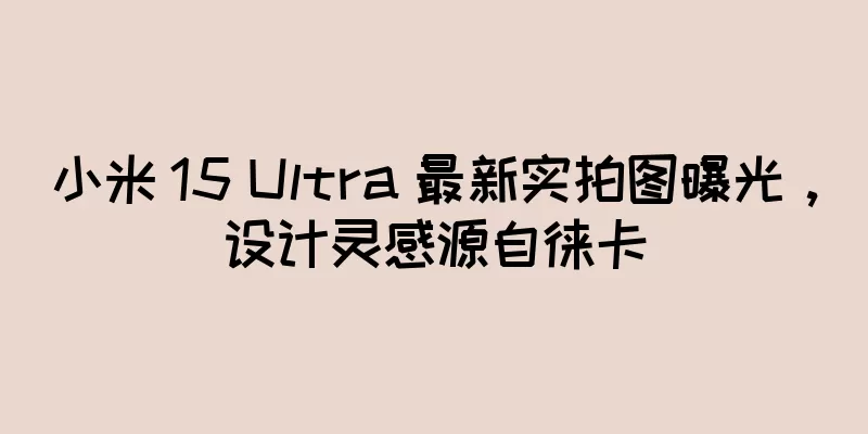 小米 15 Ultra 最新实拍图曝光，设计灵感源自徕卡