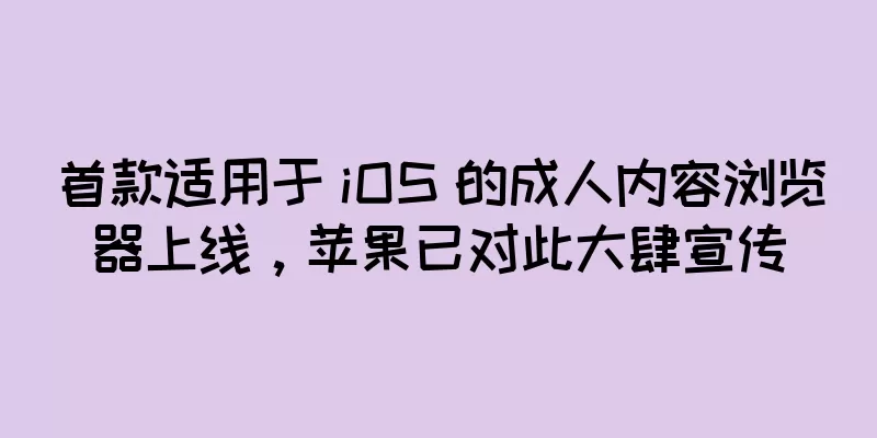 首款适用于 iOS 的成人内容浏览器上线，苹果已对此大肆宣传