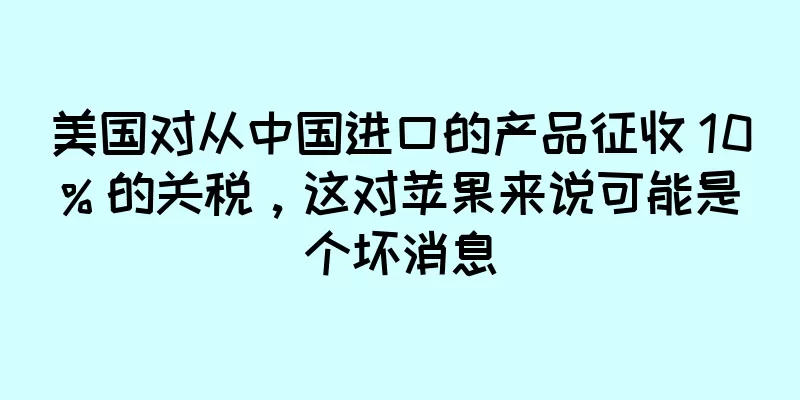 美国对从中国进口的产品征收 10% 的关税，这对苹果来说可能是个坏消息