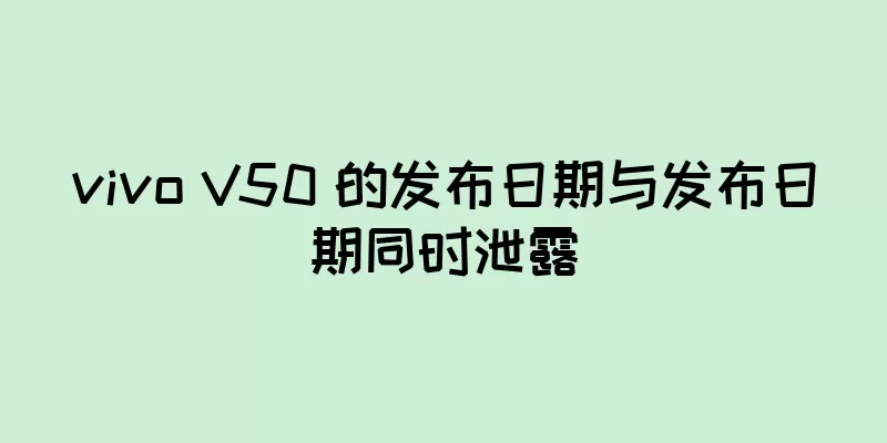 vivo V50 的发布日期与发布日期同时泄露