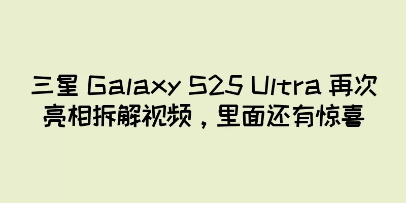 三星 Galaxy S25 Ultra 再次亮相拆解视频，里面还有惊喜