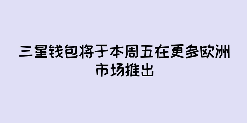 三星钱包将于本周五在更多欧洲市场推出