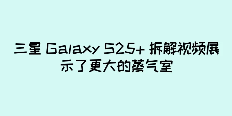三星 Galaxy S25+ 拆解视频展示了更大的蒸气室