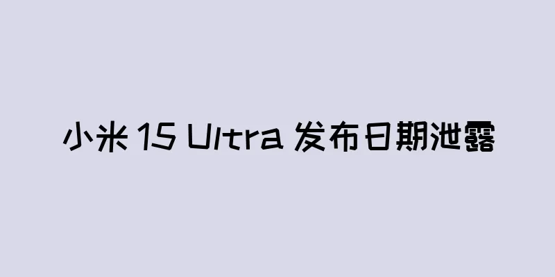 小米 15 Ultra 发布日期泄露
