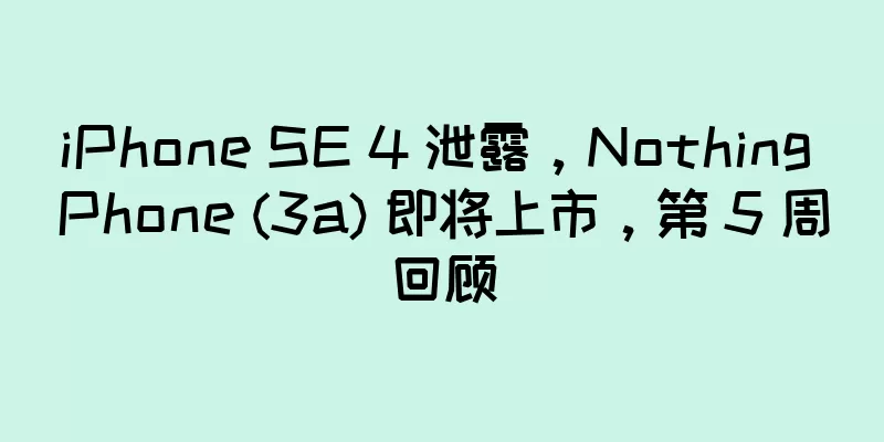 iPhone SE 4 泄露，Nothing Phone (3a) 即将上市，第 5 周回顾