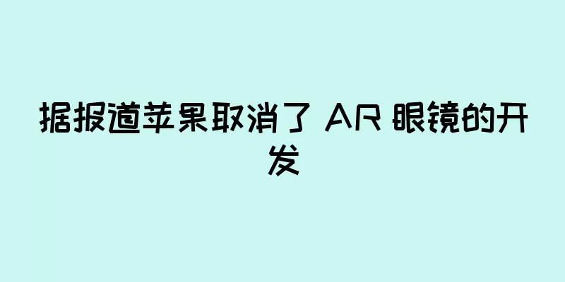 据报道苹果取消了 AR 眼镜的开发