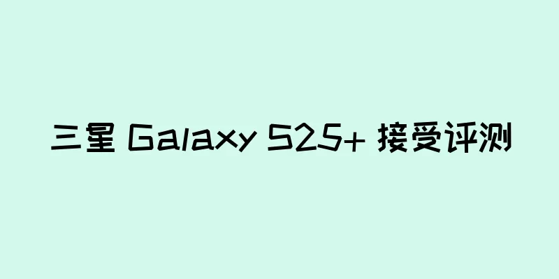 三星 Galaxy S25+ 接受评测