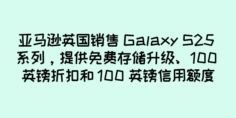 亚马逊英国销售 Galaxy S25 系列，提供免费存储升级、100 英镑折扣和 100 英镑信用额度