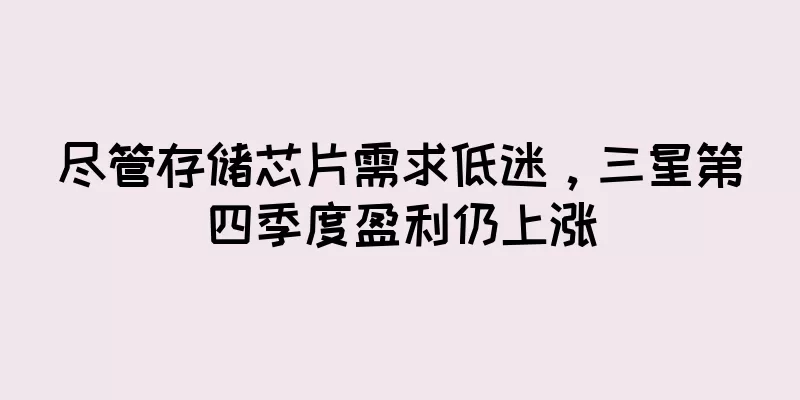 尽管存储芯片需求低迷，三星第四季度盈利仍上涨