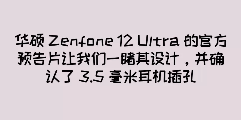华硕 Zenfone 12 Ultra 的官方预告片让我们一睹其设计，并确认了 3.5 毫米耳机插孔