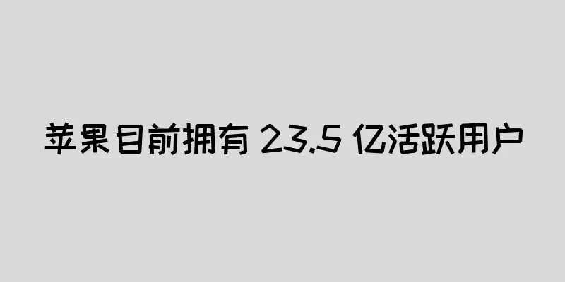 苹果目前拥有 23.5 亿活跃用户