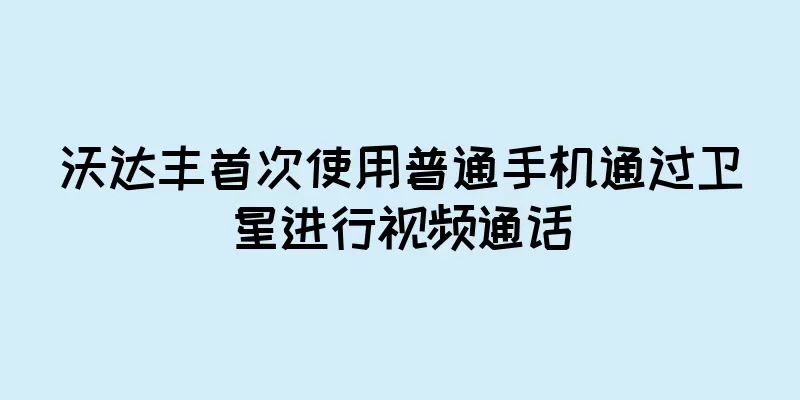 沃达丰首次使用普通手机通过卫星进行视频通话