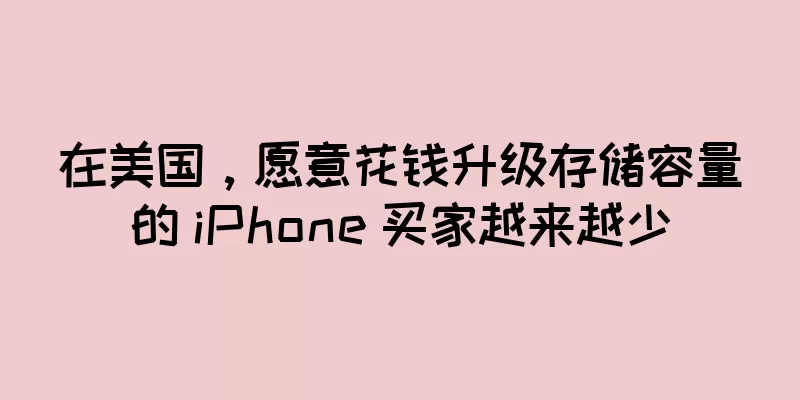 在美国，愿意花钱升级存储容量的 iPhone 买家越来越少