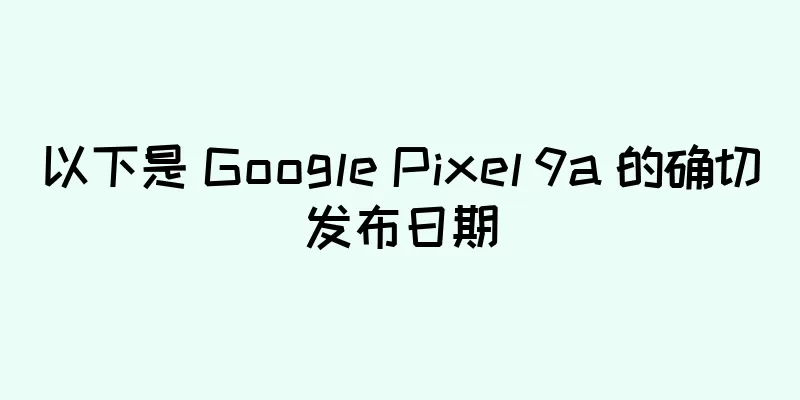 以下是 Google Pixel 9a 的确切发布日期