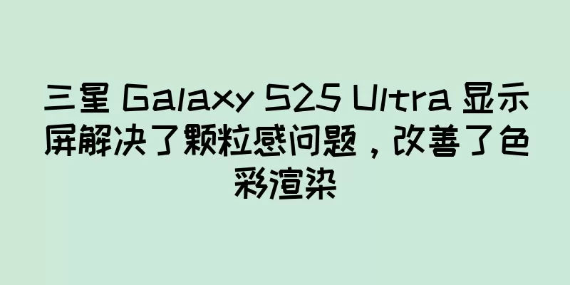 三星 Galaxy S25 Ultra 显示屏解决了颗粒感问题，改善了色彩渲染