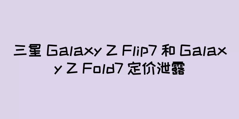 三星 Galaxy Z Flip7 和 Galaxy Z Fold7 定价泄露