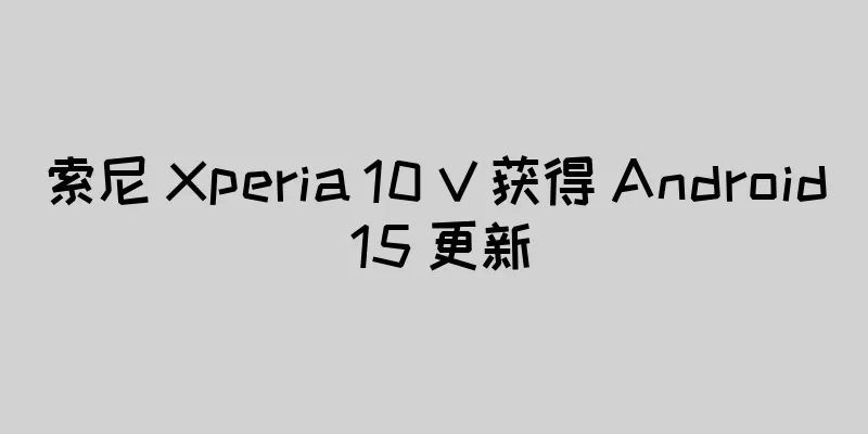 索尼 Xperia 10 V 获得 Android 15 更新