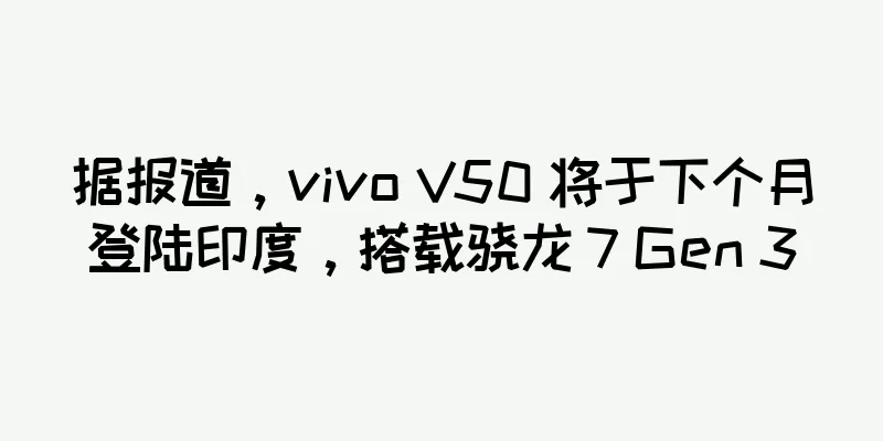 据报道，vivo V50 将于下个月登陆印度，搭载骁龙 7 Gen 3