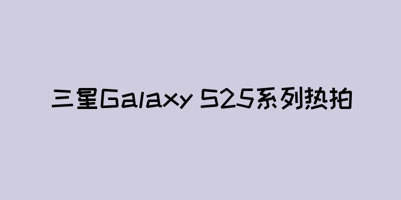 三星Galaxy S25系列热拍
