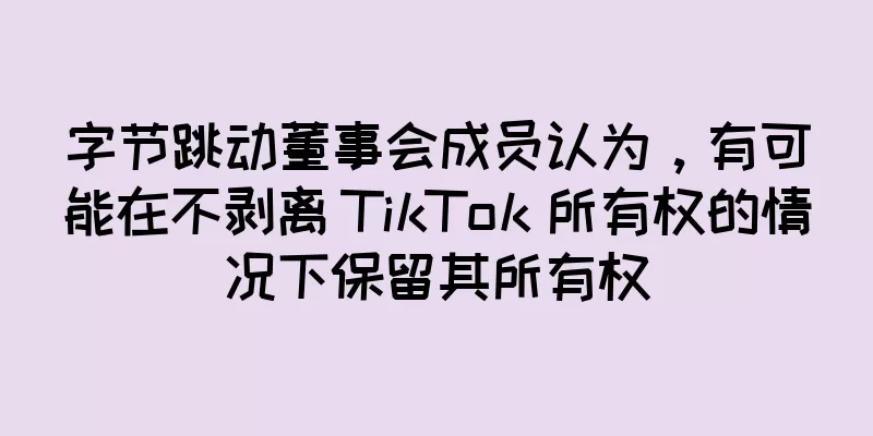 字节跳动董事会成员认为，有可能在不剥离 TikTok 所有权的情况下保留其所有权