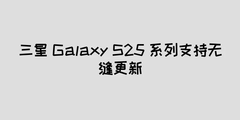 三星 Galaxy S25 系列支持无缝更新