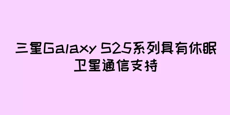 三星Galaxy S25系列具有休眠卫星通信支持