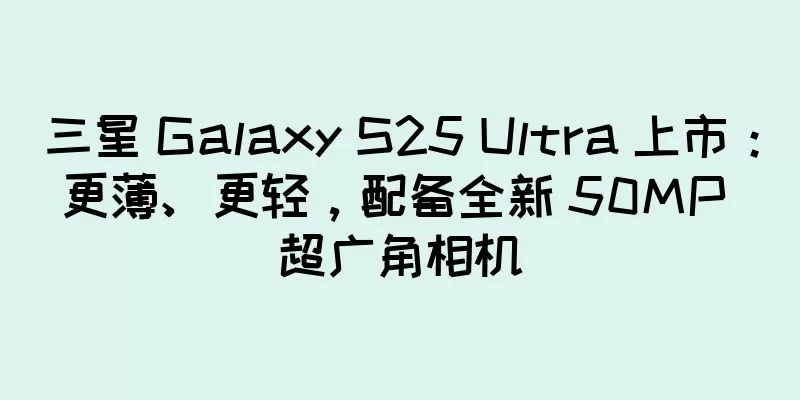 三星 Galaxy S25 Ultra 上市：更薄、更轻，配备全新 50MP 超广角相机