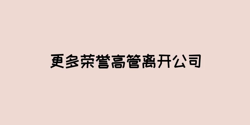 更多荣誉高管离开公司