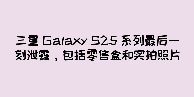 三星 Galaxy S25 系列最后一刻泄露，包括零售盒和实拍照片