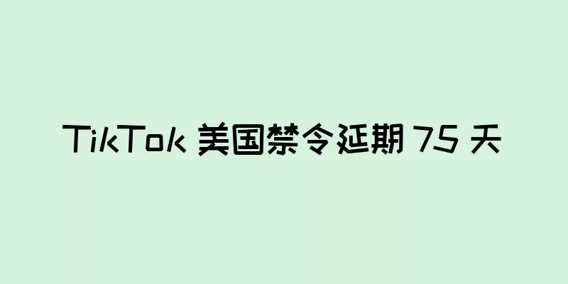 TikTok 美国禁令延期 75 天