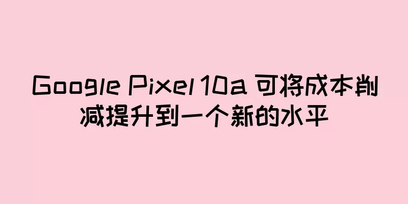 Google Pixel 10a 可将成本削减提升到一个新的水平