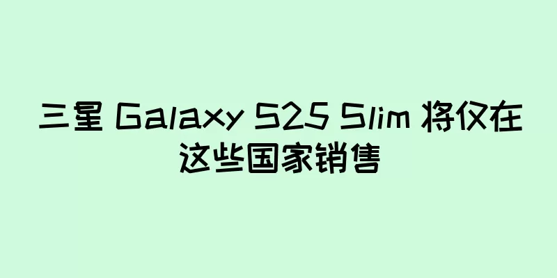 三星 Galaxy S25 Slim 将仅在这些国家销售