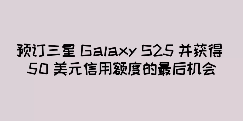 预订三星 Galaxy S25 并获得 50 美元信用额度的最后机会