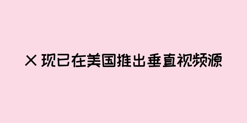 X 现已在美国推出垂直视频源