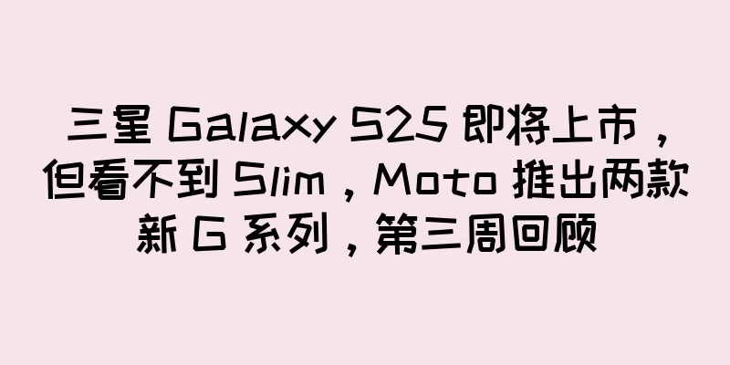 三星 Galaxy S25 即将上市，但看不到 Slim，Moto 推出两款新 G 系列，第三周回顾