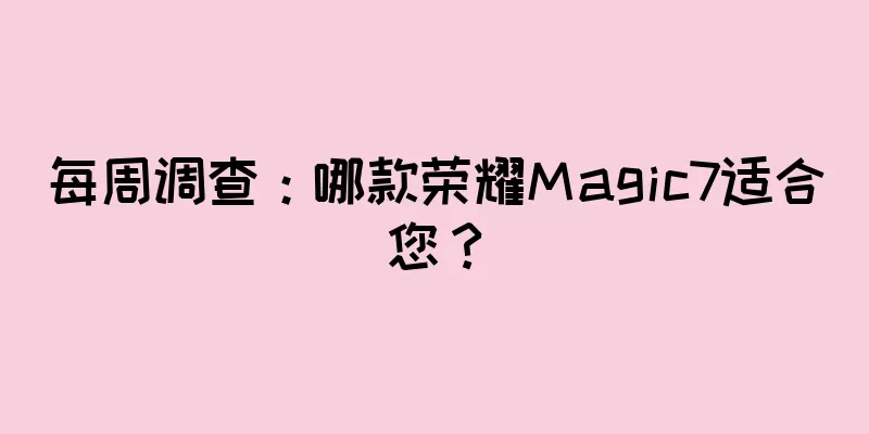 每周调查：哪款荣耀Magic7适合您？