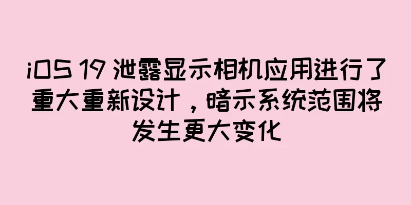 iOS 19 泄露显示相机应用进行了重大重新设计，暗示系统范围将发生更大变化