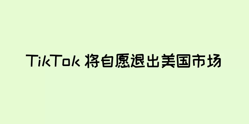 TikTok 将自愿退出美国市场