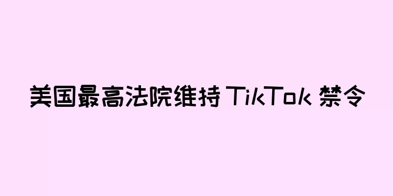 美国最高法院维持 TikTok 禁令