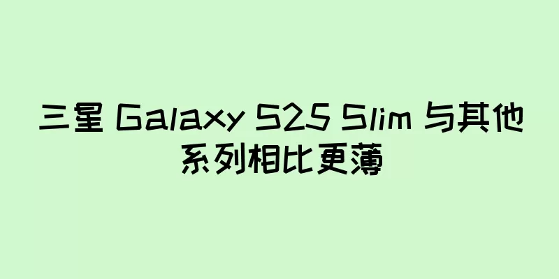 三星 Galaxy S25 Slim 与其他系列相比更薄