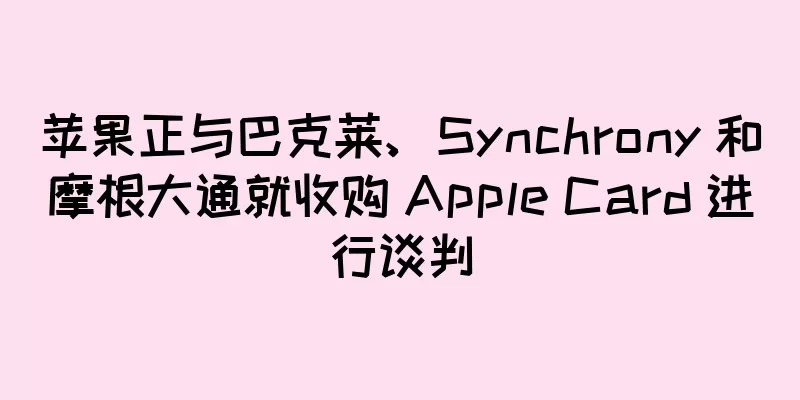 苹果正与巴克莱、Synchrony 和摩根大通就收购 Apple Card 进行谈判