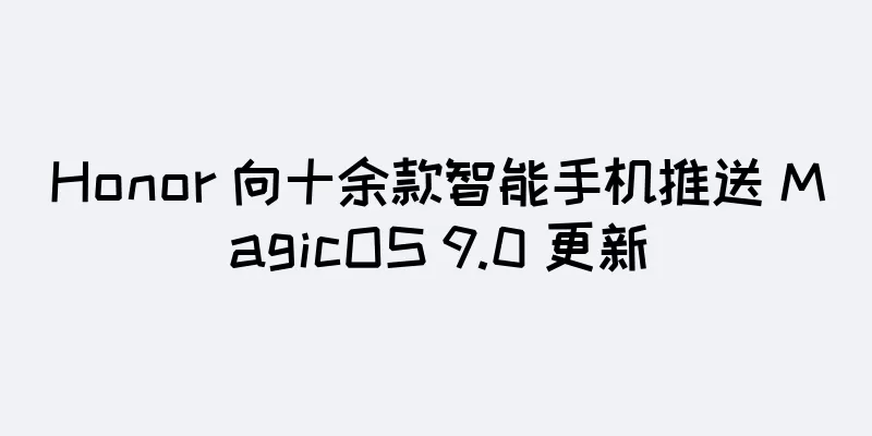 Honor 向十余款智能手机推送 MagicOS 9.0 更新