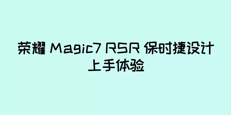 荣耀 Magic7 RSR 保时捷设计上手体验